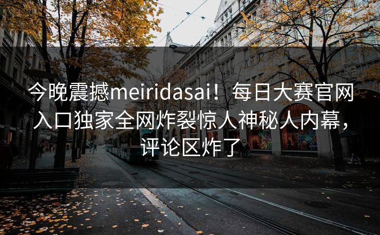 今晚震撼meiridasai！每日大赛官网入口独家全网炸裂惊人神秘人内幕，评论区炸了
