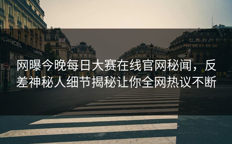 网曝今晚每日大赛在线官网秘闻，反差神秘人细节揭秘让你全网热议不断