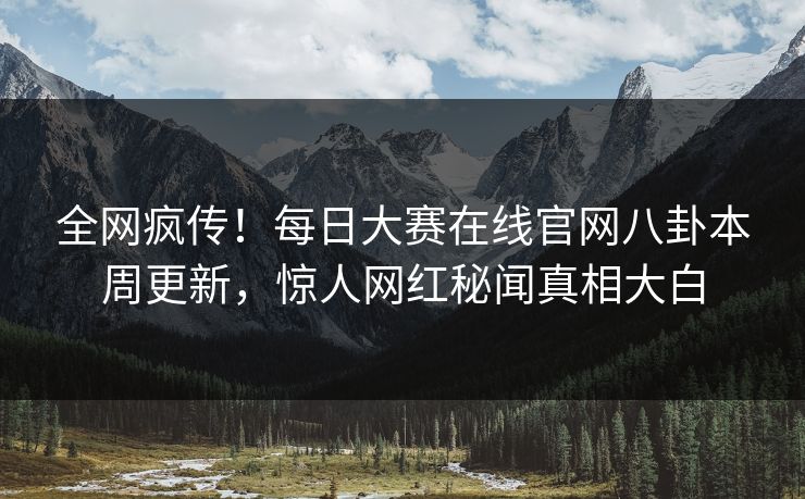 全网疯传！每日大赛在线官网八卦本周更新，惊人网红秘闻真相大白