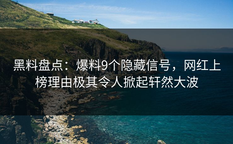 黑料盘点：爆料9个隐藏信号，网红上榜理由极其令人掀起轩然大波