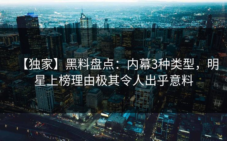 【独家】黑料盘点：内幕3种类型，明星上榜理由极其令人出乎意料
