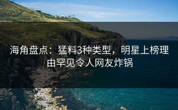 海角盘点：猛料3种类型，明星上榜理由罕见令人网友炸锅