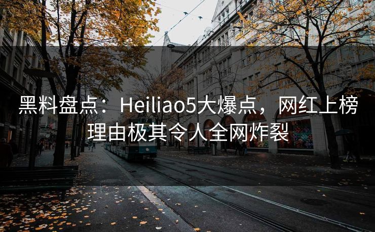 黑料盘点：Heiliao5大爆点，网红上榜理由极其令人全网炸裂