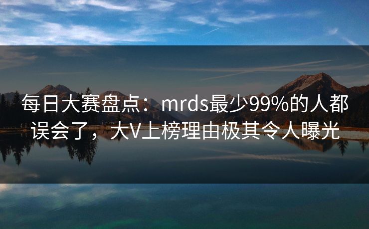 每日大赛盘点：mrds最少99%的人都误会了，大V上榜理由极其令人曝光