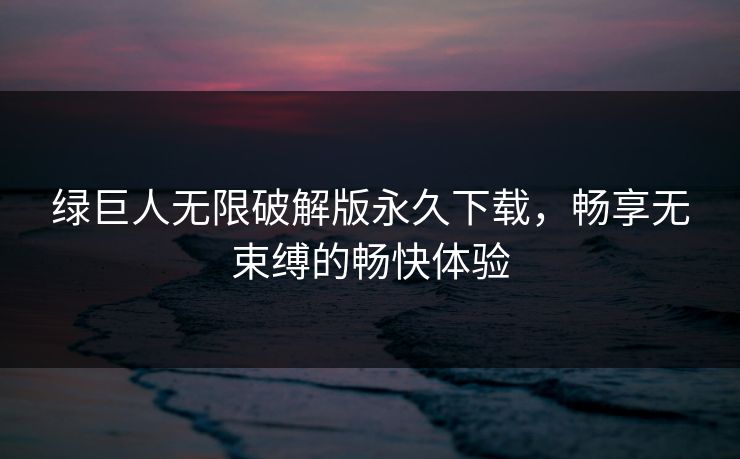 绿巨人无限破解版永久下载，畅享无束缚的畅快体验
