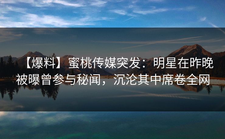 【爆料】蜜桃传媒突发：明星在昨晚被曝曾参与秘闻，沉沦其中席卷全网