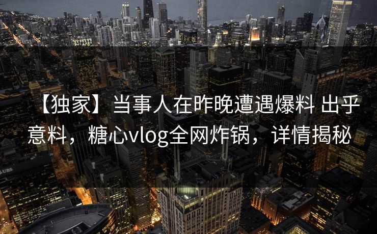 【独家】当事人在昨晚遭遇爆料 出乎意料，糖心vlog全网炸锅，详情揭秘