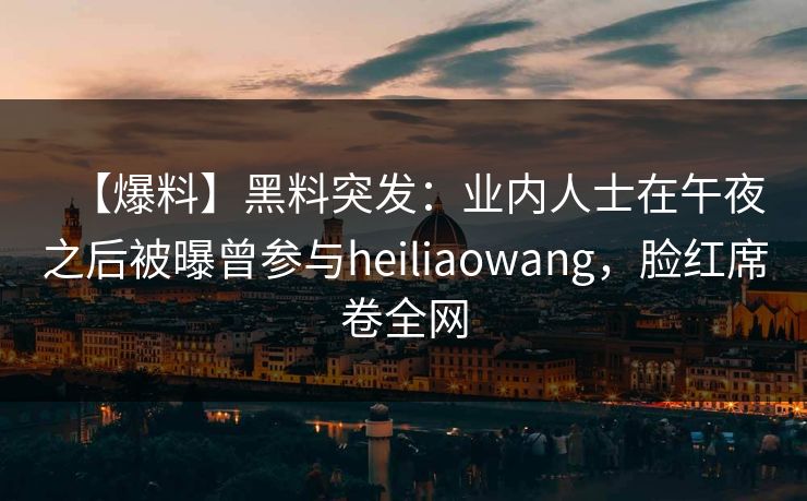 【爆料】黑料突发：业内人士在午夜之后被曝曾参与heiliaowang，脸红席卷全网