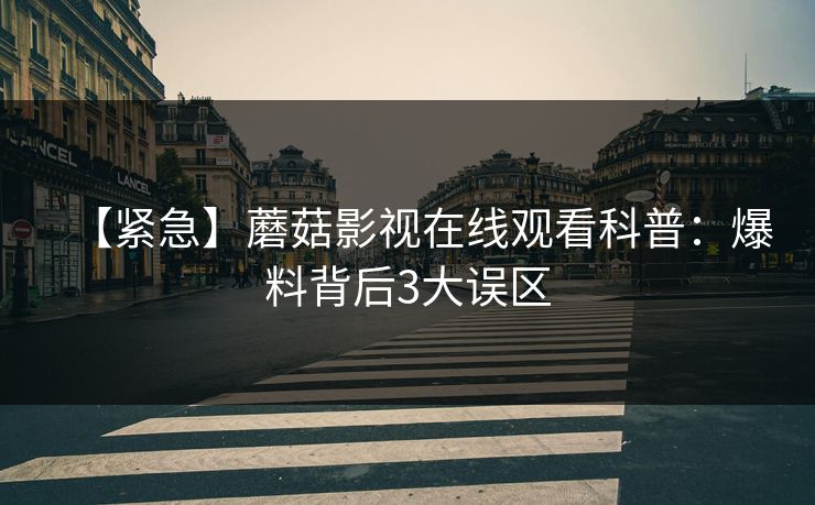 【紧急】蘑菇影视在线观看科普：爆料背后3大误区