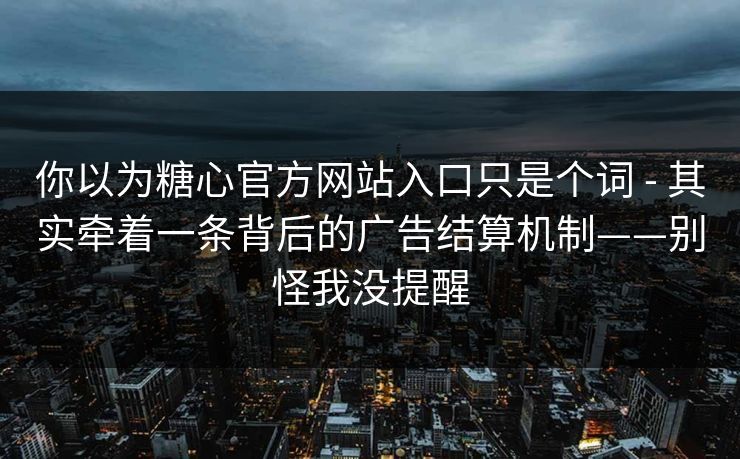你以为糖心官方网站入口只是个词 - 其实牵着一条背后的广告结算机制——别怪我没提醒