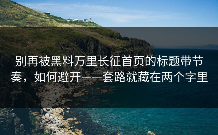 别再被黑料万里长征首页的标题带节奏，如何避开——套路就藏在两个字里