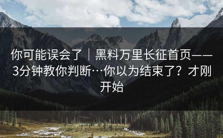 你可能误会了｜黑料万里长征首页——3分钟教你判断…你以为结束了？才刚开始