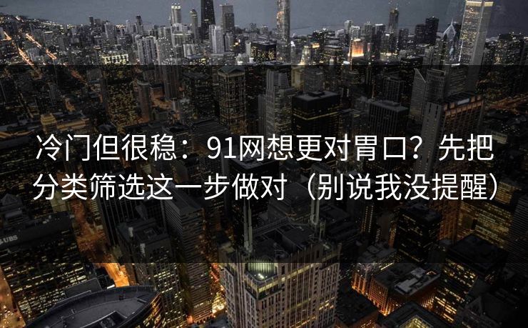 冷门但很稳：91网想更对胃口？先把分类筛选这一步做对（别说我没提醒）