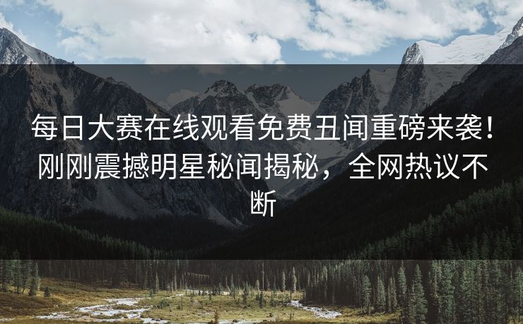 每日大赛在线观看免费丑闻重磅来袭！刚刚震撼明星秘闻揭秘，全网热议不断