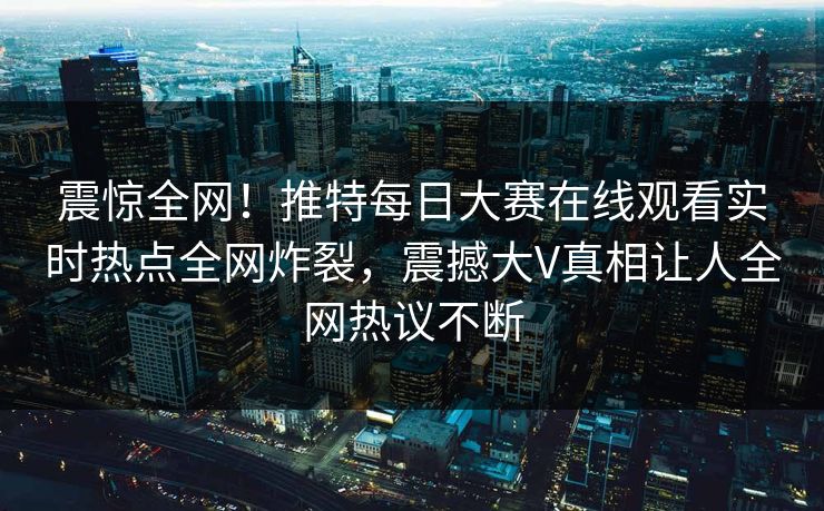 震惊全网！推特每日大赛在线观看实时热点全网炸裂，震撼大V真相让人全网热议不断