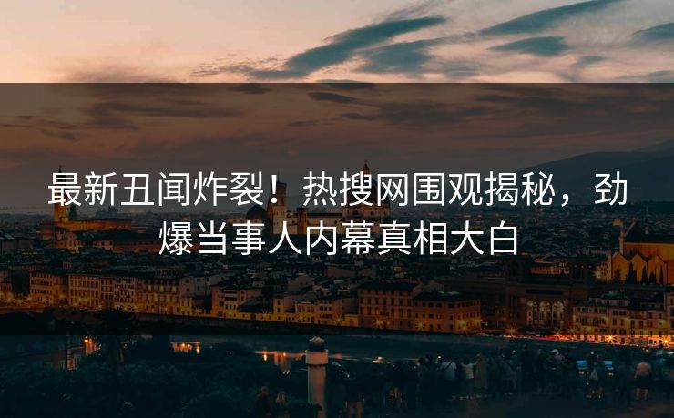 最新丑闻炸裂！热搜网围观揭秘，劲爆当事人内幕真相大白