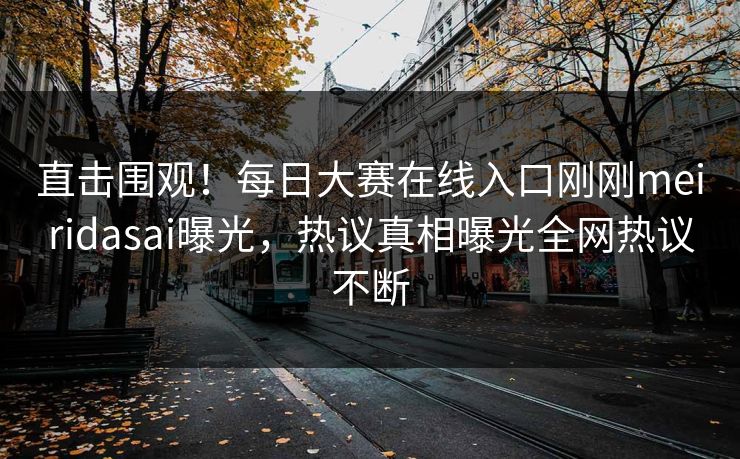 直击围观！每日大赛在线入口刚刚meiridasai曝光，热议真相曝光全网热议不断