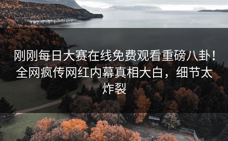 刚刚每日大赛在线免费观看重磅八卦！全网疯传网红内幕真相大白，细节太炸裂