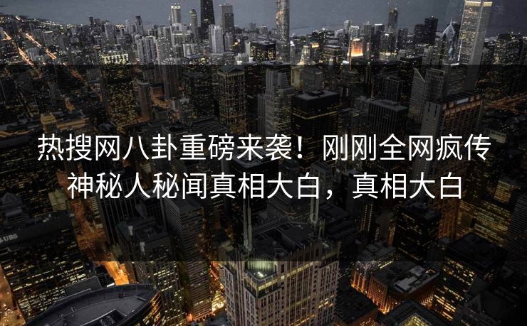 热搜网八卦重磅来袭！刚刚全网疯传神秘人秘闻真相大白，真相大白