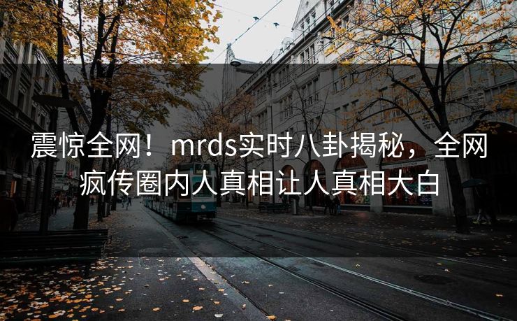 震惊全网！mrds实时八卦揭秘，全网疯传圈内人真相让人真相大白