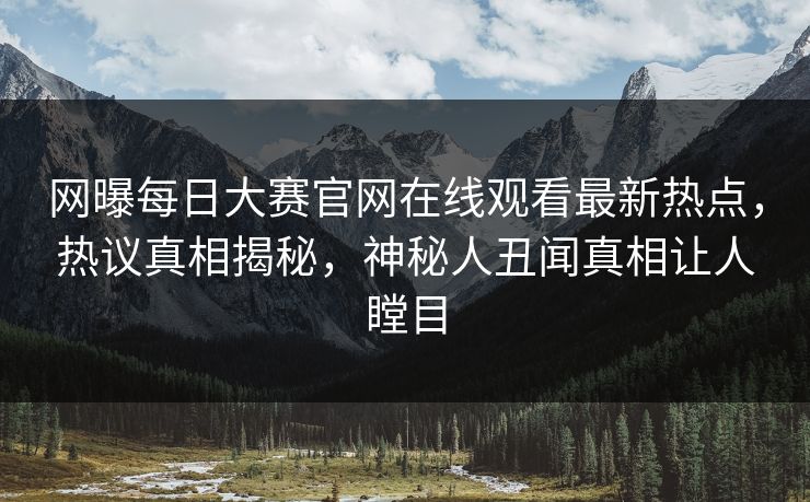 网曝每日大赛官网在线观看最新热点，热议真相揭秘，神秘人丑闻真相让人瞠目