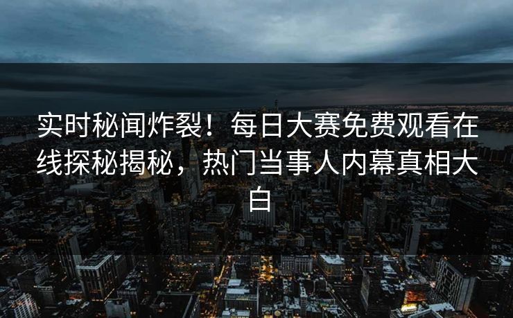 实时秘闻炸裂！每日大赛免费观看在线探秘揭秘，热门当事人内幕真相大白