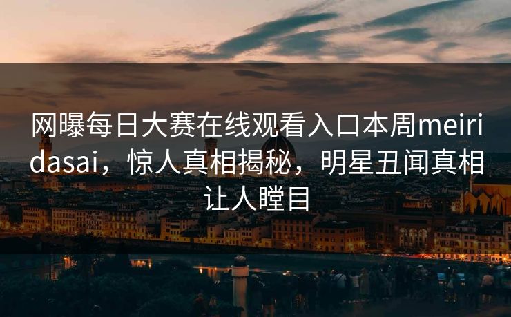 网曝每日大赛在线观看入口本周meiridasai，惊人真相揭秘，明星丑闻真相让人瞠目