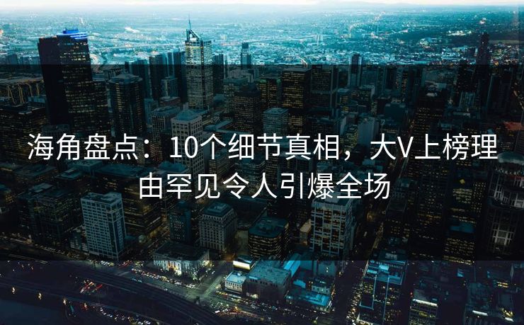 海角盘点：10个细节真相，大V上榜理由罕见令人引爆全场