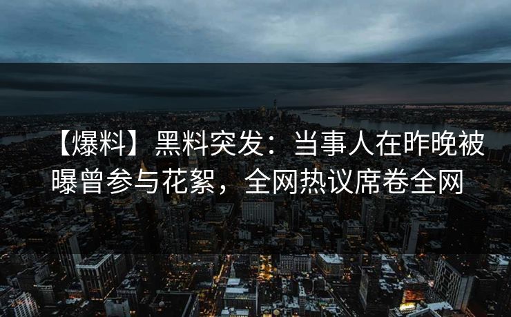 【爆料】黑料突发：当事人在昨晚被曝曾参与花絮，全网热议席卷全网