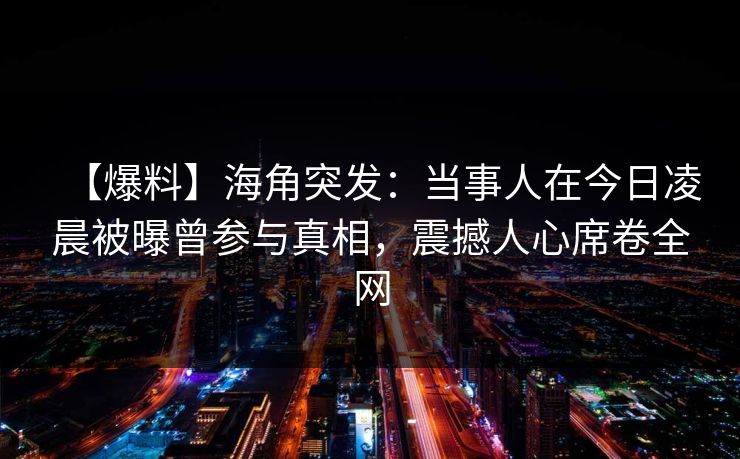 【爆料】海角突发：当事人在今日凌晨被曝曾参与真相，震撼人心席卷全网