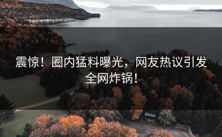 震惊！圈内猛料曝光，网友热议引发全网炸锅！