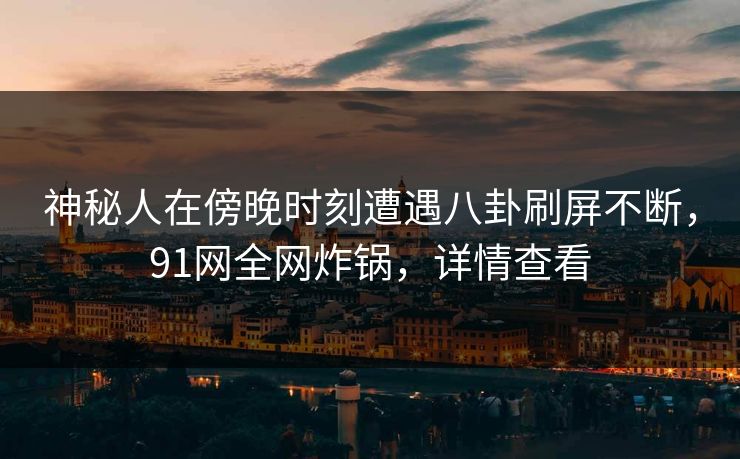 神秘人在傍晚时刻遭遇八卦刷屏不断，91网全网炸锅，详情查看