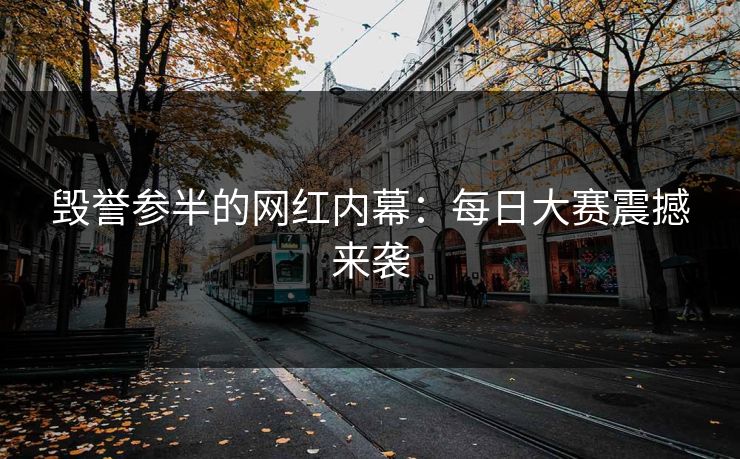 毁誉参半的网红内幕：每日大赛震撼来袭