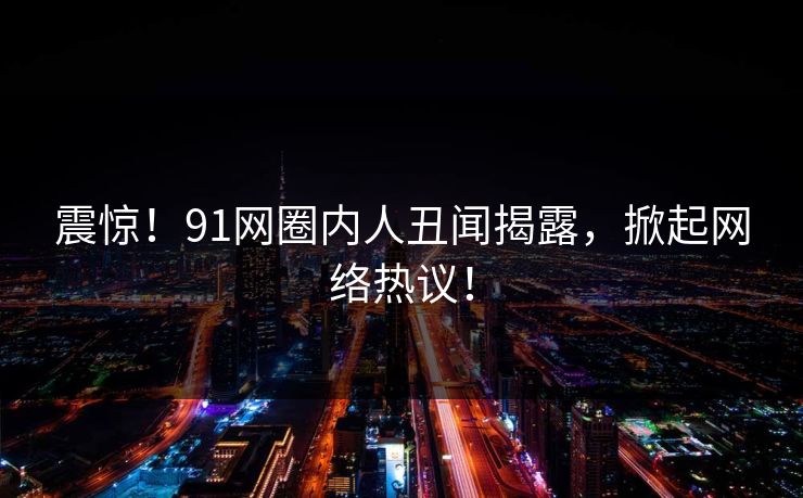 震惊！91网圈内人丑闻揭露，掀起网络热议！