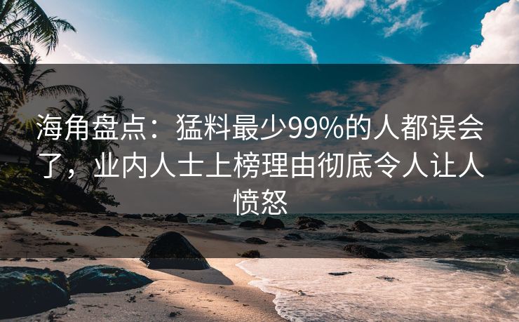 海角盘点：猛料最少99%的人都误会了，业内人士上榜理由彻底令人让人愤怒