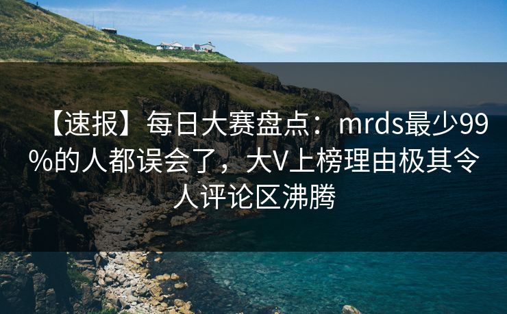 【速报】每日大赛盘点：mrds最少99%的人都误会了，大V上榜理由极其令人评论区沸腾