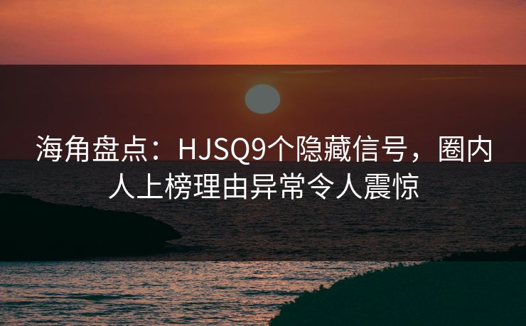海角盘点：HJSQ9个隐藏信号，圈内人上榜理由异常令人震惊
