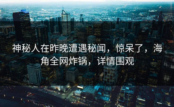 神秘人在昨晚遭遇秘闻，惊呆了，海角全网炸锅，详情围观
