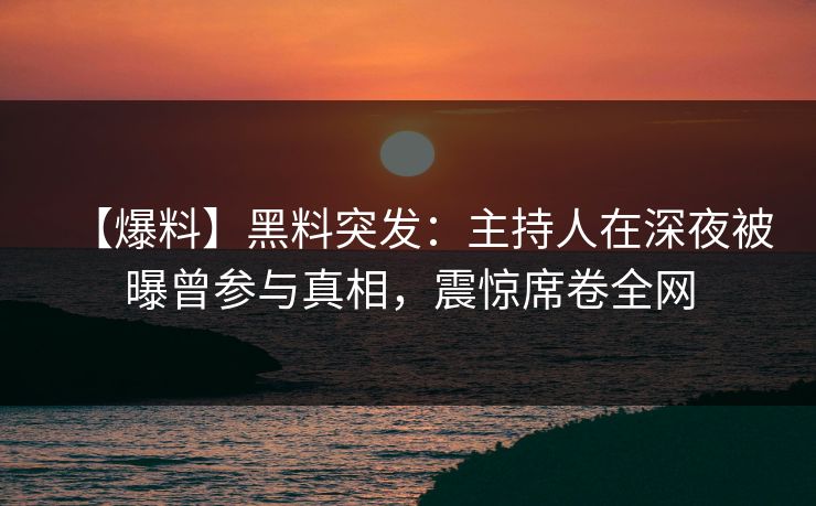 【爆料】黑料突发：主持人在深夜被曝曾参与真相，震惊席卷全网