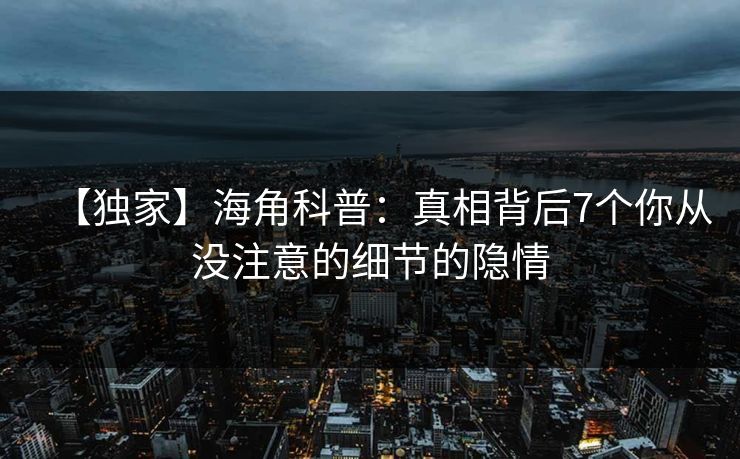 【独家】海角科普：真相背后7个你从没注意的细节的隐情