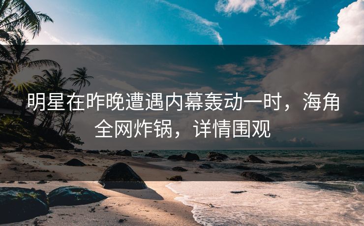 明星在昨晚遭遇内幕轰动一时，海角全网炸锅，详情围观