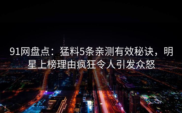 91网盘点：猛料5条亲测有效秘诀，明星上榜理由疯狂令人引发众怒