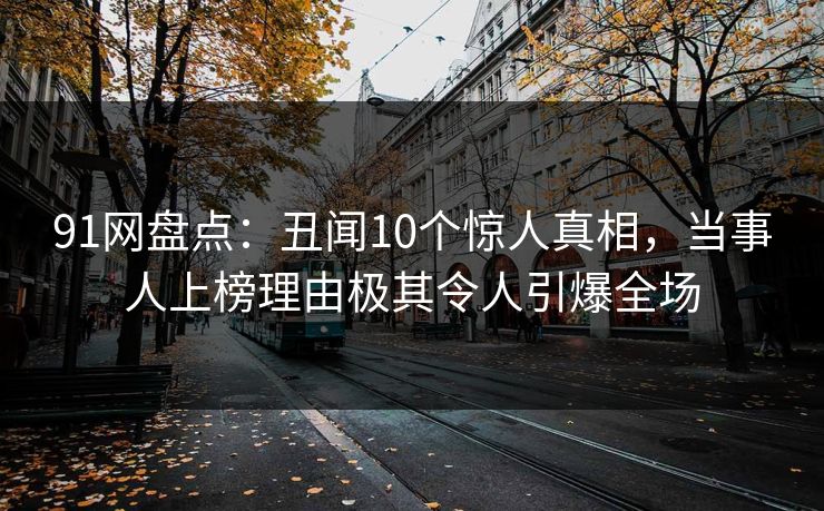91网盘点：丑闻10个惊人真相，当事人上榜理由极其令人引爆全场