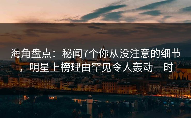 海角盘点：秘闻7个你从没注意的细节，明星上榜理由罕见令人轰动一时