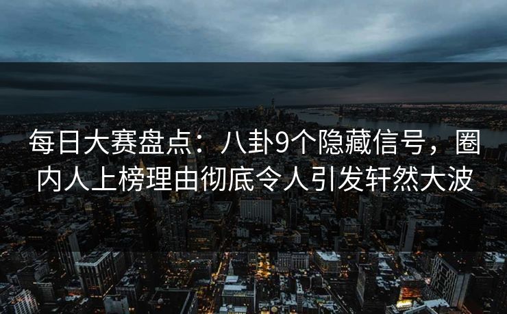 每日大赛盘点：八卦9个隐藏信号，圈内人上榜理由彻底令人引发轩然大波