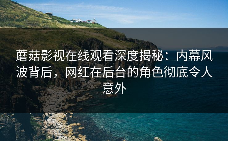 蘑菇影视在线观看深度揭秘：内幕风波背后，网红在后台的角色彻底令人意外