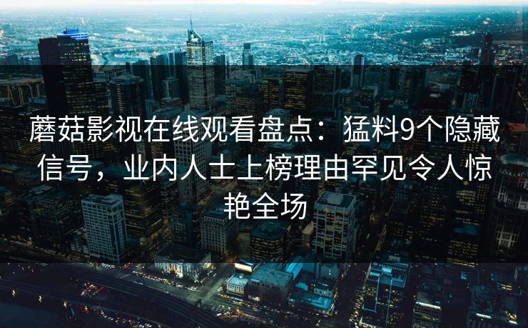 蘑菇影视在线观看盘点：猛料9个隐藏信号，业内人士上榜理由罕见令人惊艳全场
