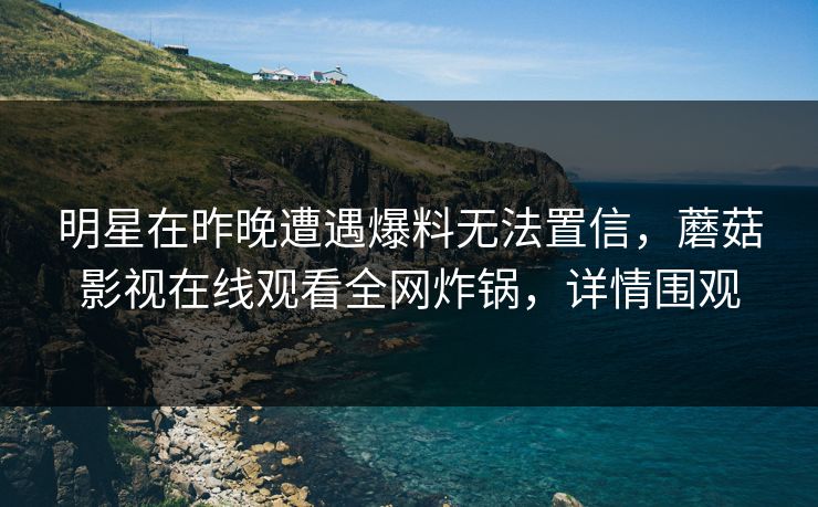 明星在昨晚遭遇爆料无法置信，蘑菇影视在线观看全网炸锅，详情围观