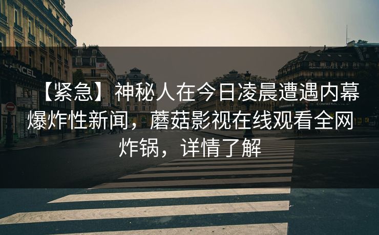 【紧急】神秘人在今日凌晨遭遇内幕爆炸性新闻，蘑菇影视在线观看全网炸锅，详情了解