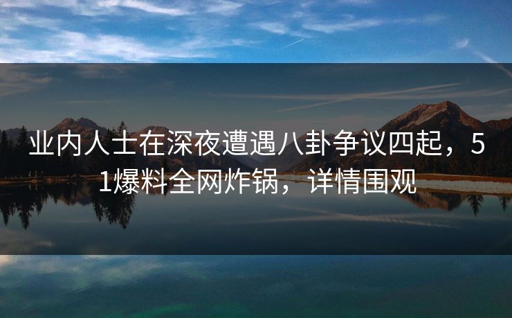 业内人士在深夜遭遇八卦争议四起，51爆料全网炸锅，详情围观